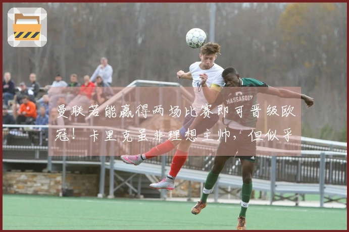 曼联若能赢得两场比赛即可晋级欧冠！卡里克虽非理想主帅，但似乎无可避免地要正式执教。