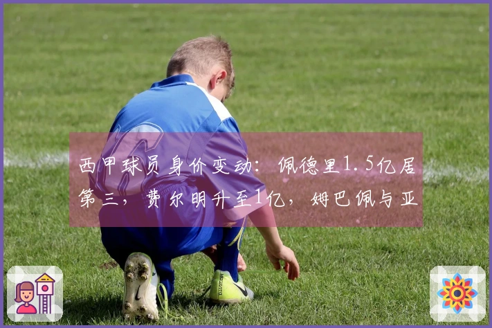 西甲球员身价变动：佩德里1.5亿居第三，费尔明升至1亿，姆巴佩与亚马尔仍为2亿