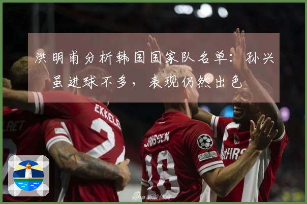 洪明甫分析韩国国家队名单：孙兴慜虽进球不多，表现仍然出色