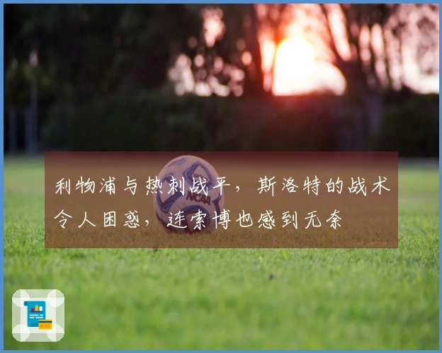 利物浦与热刺战平，斯洛特的战术令人困惑，连索博也感到无奈