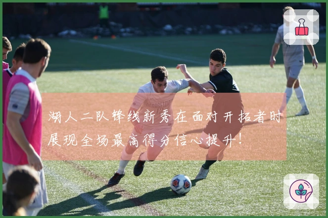 湖人二队锋线新秀在面对开拓者时展现全场最高得分信心提升！