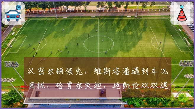 汉密尔顿领先，维斯塔潘遇到车况困扰，哈贾尔失控，迈凯伦双双退赛