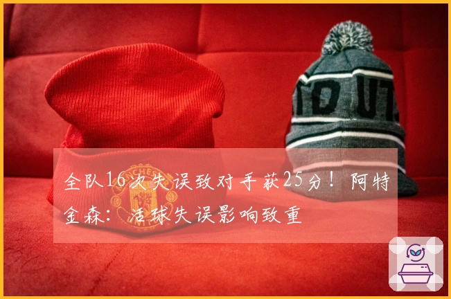 全队16次失误致对手获25分！阿特金森：活球失误影响致重