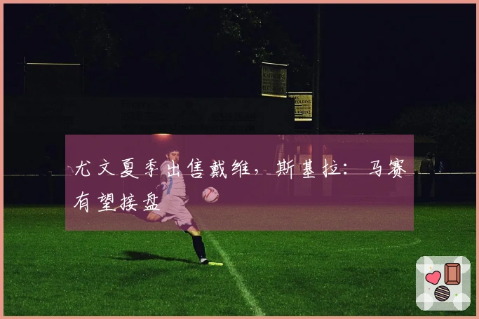 尤文夏季出售戴维，斯基拉：马赛有望接盘