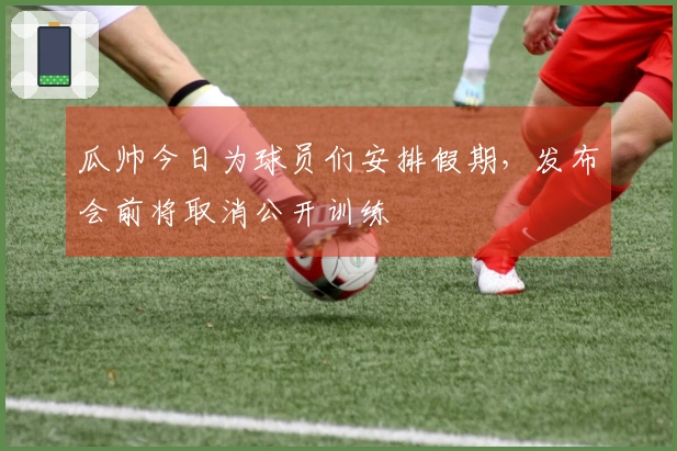 瓜帅今日为球员们安排假期，发布会前将取消公开训练