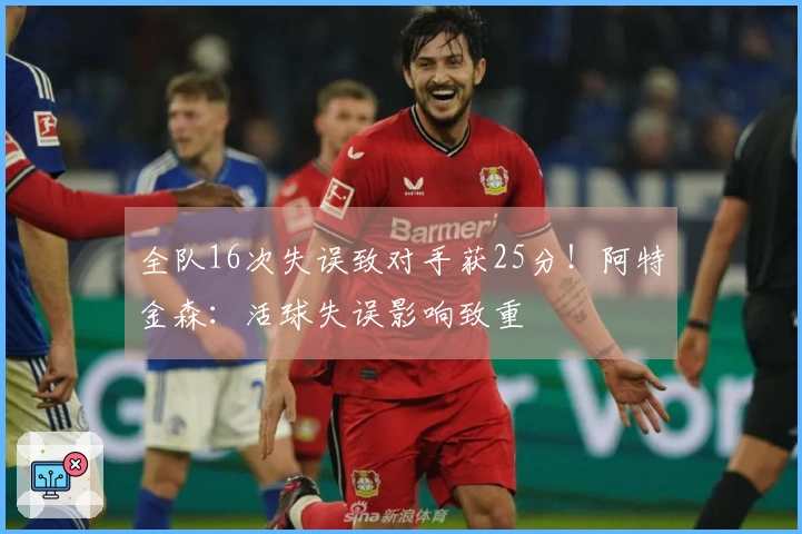 全队16次失误致对手获25分！阿特金森：活球失误影响致重