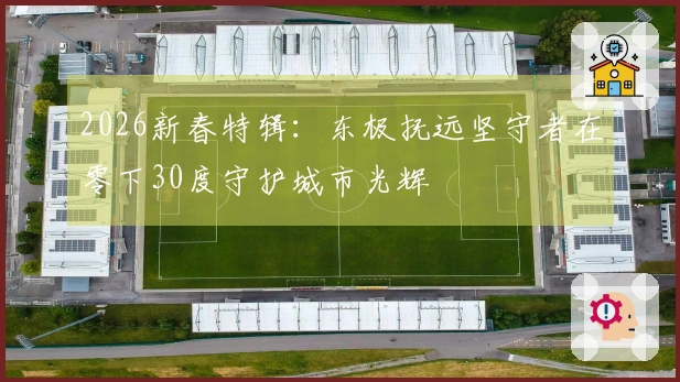 2026新春特辑：东极抚远坚守者在零下30度守护城市光辉