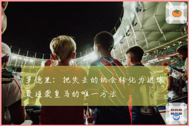 罗德里：把失去的机会转化为进球是逆袭皇马的唯一方法