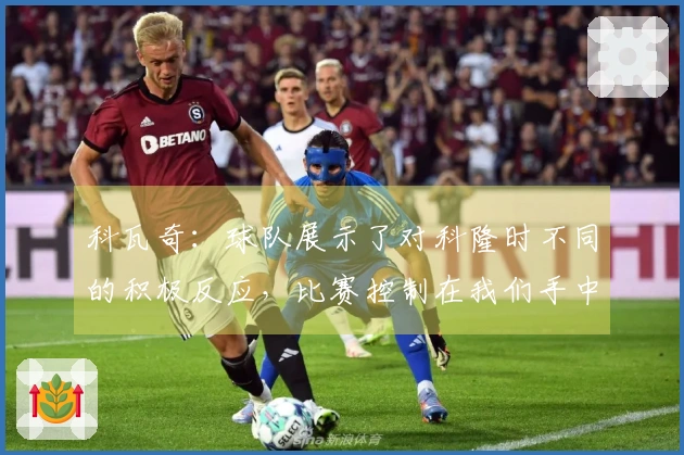 科瓦奇：球队展示了对科隆时不同的积极反应，比赛控制在我们手中