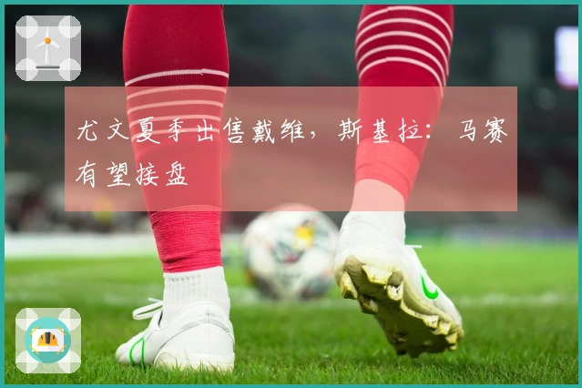尤文夏季出售戴维，斯基拉：马赛有望接盘