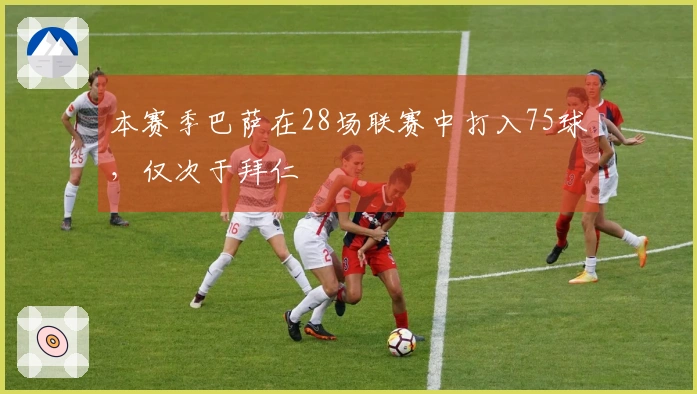 本赛季巴萨在28场联赛中打入75球，仅次于拜仁