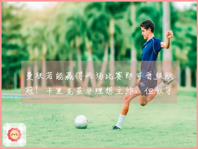 曼联若能赢得两场比赛即可晋级欧冠！卡里克虽非理想主帅，但似乎无可避免地要正式执教。